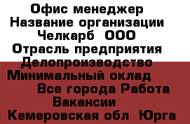 Офис-менеджер › Название организации ­ Челкарб, ООО › Отрасль предприятия ­ Делопроизводство › Минимальный оклад ­ 25 000 - Все города Работа » Вакансии   . Кемеровская обл.,Юрга г.